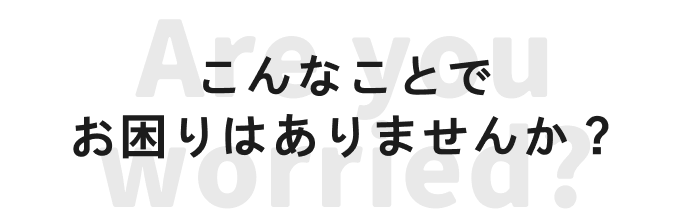 こんなことでお困りはありませんか？